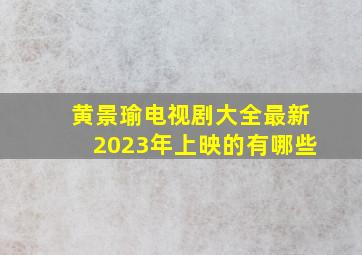 黄景瑜电视剧大全最新2023年上映的有哪些