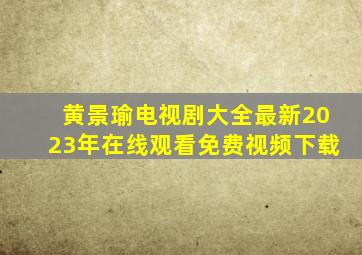 黄景瑜电视剧大全最新2023年在线观看免费视频下载