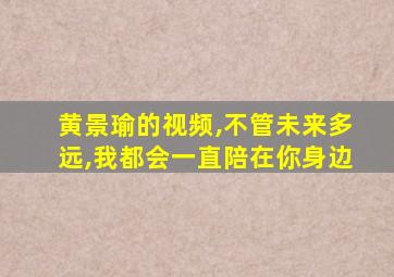 黄景瑜的视频,不管未来多远,我都会一直陪在你身边