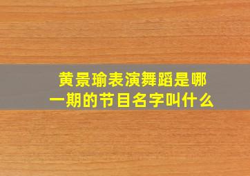 黄景瑜表演舞蹈是哪一期的节目名字叫什么