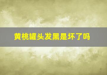 黄桃罐头发黑是坏了吗