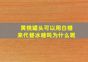 黄桃罐头可以用白糖来代替冰糖吗为什么呢