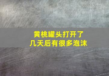 黄桃罐头打开了几天后有很多泡沫