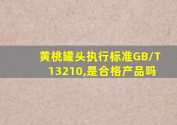 黄桃罐头执行标准GB/T13210,是合格产品吗