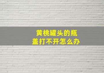 黄桃罐头的瓶盖打不开怎么办