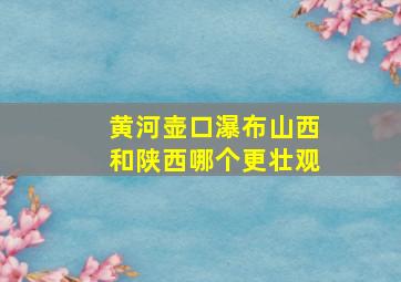 黄河壶口瀑布山西和陕西哪个更壮观