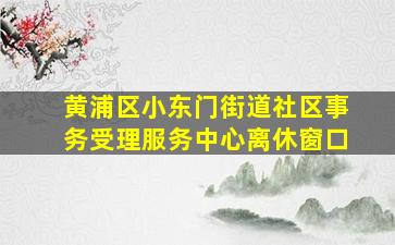 黄浦区小东门街道社区事务受理服务中心离休窗口