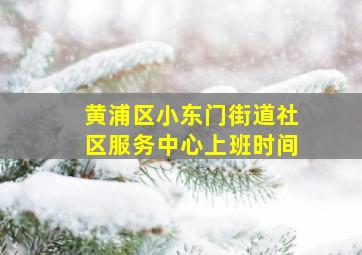 黄浦区小东门街道社区服务中心上班时间