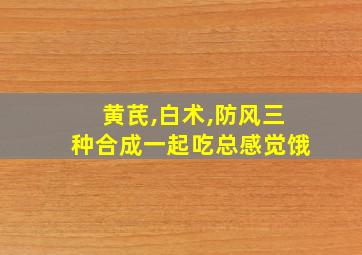 黄芪,白术,防风三种合成一起吃总感觉饿