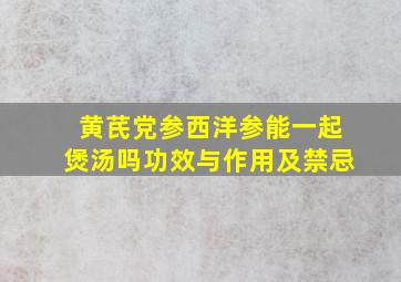 黄芪党参西洋参能一起煲汤吗功效与作用及禁忌