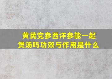 黄芪党参西洋参能一起煲汤吗功效与作用是什么