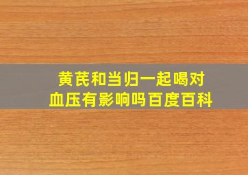 黄芪和当归一起喝对血压有影响吗百度百科