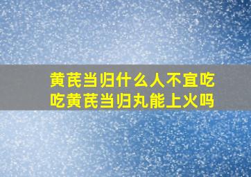 黄芪当归什么人不宜吃吃黄芪当归丸能上火吗