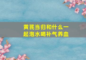 黄芪当归和什么一起泡水喝补气养血