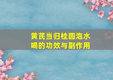 黄芪当归桂圆泡水喝的功效与副作用