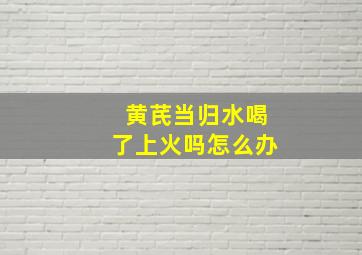 黄芪当归水喝了上火吗怎么办