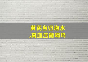 黄芪当归泡水,高血压能喝吗