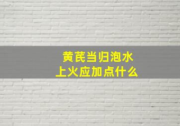 黄芪当归泡水上火应加点什么