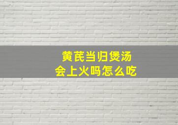 黄芪当归煲汤会上火吗怎么吃