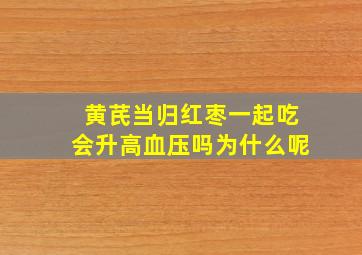 黄芪当归红枣一起吃会升高血压吗为什么呢