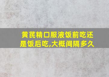 黄芪精口服液饭前吃还是饭后吃,大概间隔多久