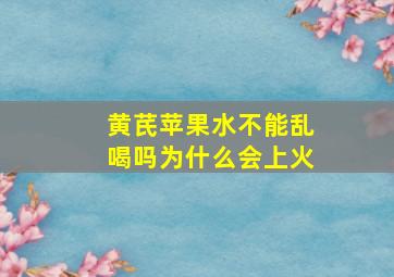 黄芪苹果水不能乱喝吗为什么会上火