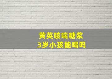 黄英咳喘糖浆3岁小孩能喝吗