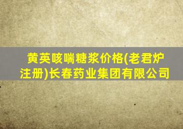 黄英咳喘糖浆价格(老君炉注册)长春药业集团有限公司