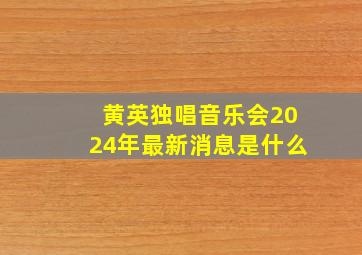 黄英独唱音乐会2024年最新消息是什么