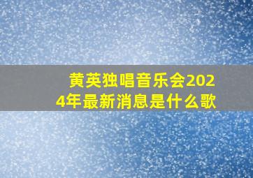 黄英独唱音乐会2024年最新消息是什么歌