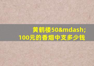 黄鹤楼50—100元的香烟中支多少钱