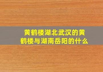 黄鹤楼湖北武汉的黄鹤楼与湖南岳阳的什么