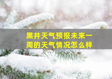 黑井天气预报未来一周的天气情况怎么样