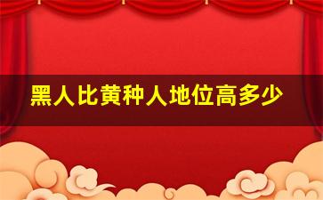 黑人比黄种人地位高多少