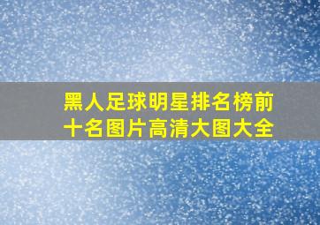 黑人足球明星排名榜前十名图片高清大图大全