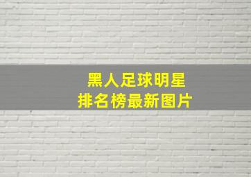 黑人足球明星排名榜最新图片