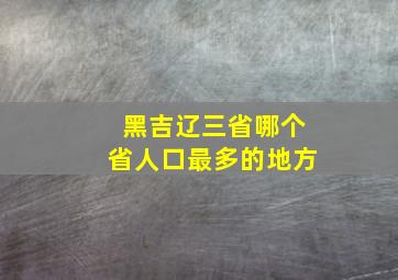 黑吉辽三省哪个省人口最多的地方