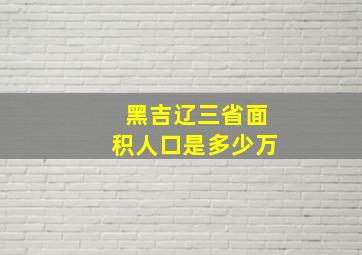 黑吉辽三省面积人口是多少万