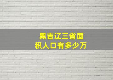 黑吉辽三省面积人口有多少万