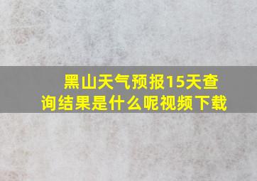 黑山天气预报15天查询结果是什么呢视频下载