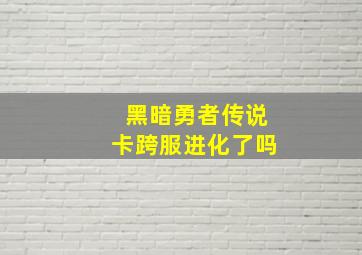 黑暗勇者传说卡跨服进化了吗