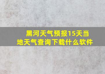 黑河天气预报15天当地天气查询下载什么软件