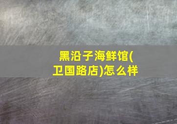 黑沿子海鲜馆(卫国路店)怎么样