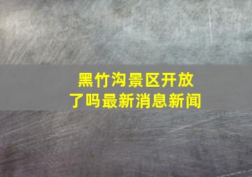 黑竹沟景区开放了吗最新消息新闻