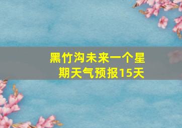 黑竹沟未来一个星期天气预报15天