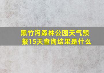 黑竹沟森林公园天气预报15天查询结果是什么