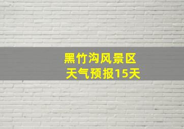 黑竹沟风景区天气预报15天