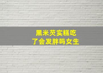 黑米芡实糕吃了会发胖吗女生