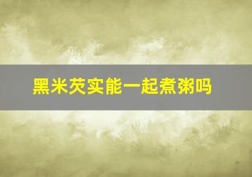 黑米芡实能一起煮粥吗