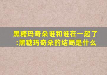 黑糖玛奇朵谁和谁在一起了:黑糖玛奇朵的结局是什么